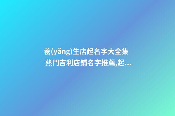 養(yǎng)生店起名字大全集 熱門吉利店鋪名字推薦,起名之家-第1張-店鋪起名-玄機派